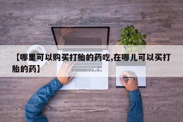 哪有私人卖打胎药的啊【哪里可以购买打胎的药吃,在哪儿可以买打胎的药】
