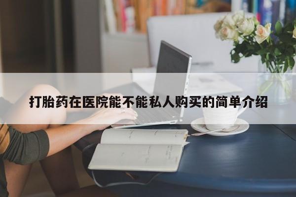哪有私人卖打胎药的啊打胎药在医院能不能私人购买的简单介绍