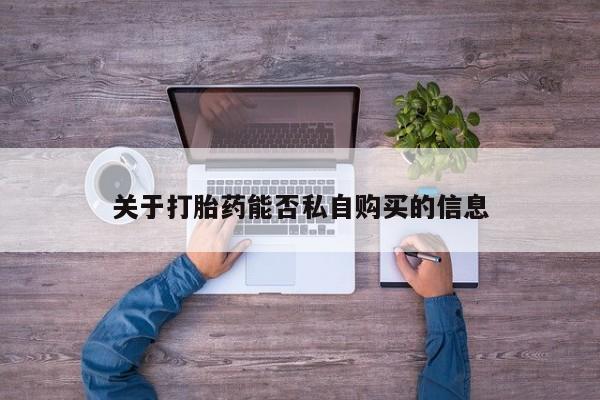 哪有私人卖打胎药的啊关于打胎药能否私自购买的信息