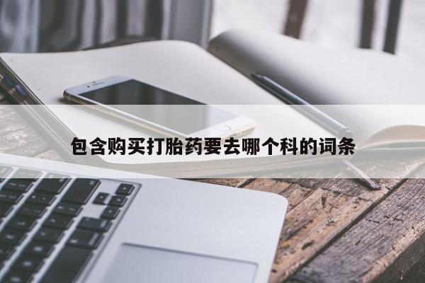 哪有私人卖打胎药的啊包含购买打胎药要去哪个科的词条