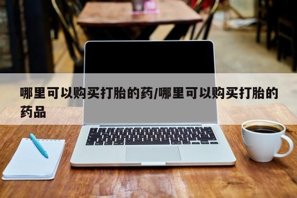 哪有私人卖打胎药的啊哪里可以购买打胎的药/哪里可以购买打胎的药品