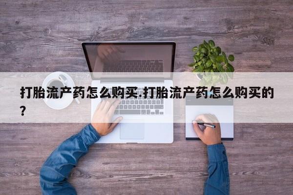 哪有私人卖打胎药的啊打胎流产药怎么购买.打胎流产药怎么购买的？