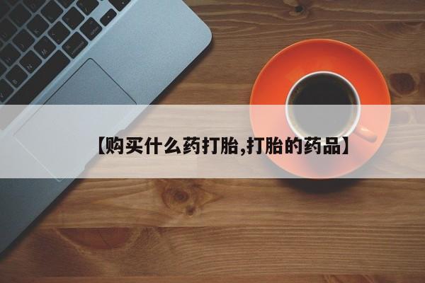 哪有私人卖打胎药的啊【购买什么药打胎,打胎的药品】